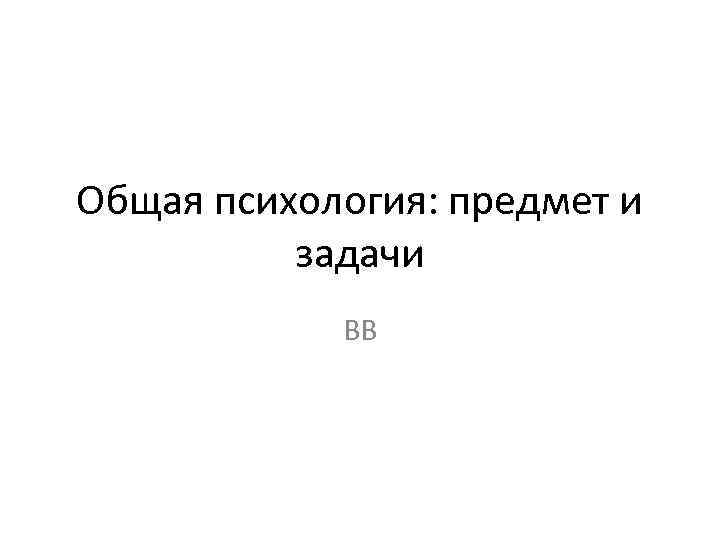 Общая психология: предмет и задачи ВВ 