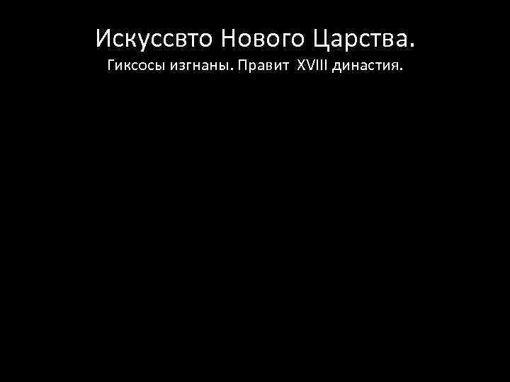 Искуссвто Нового Царства. Гиксосы изгнаны. Правит XVIII династия. 