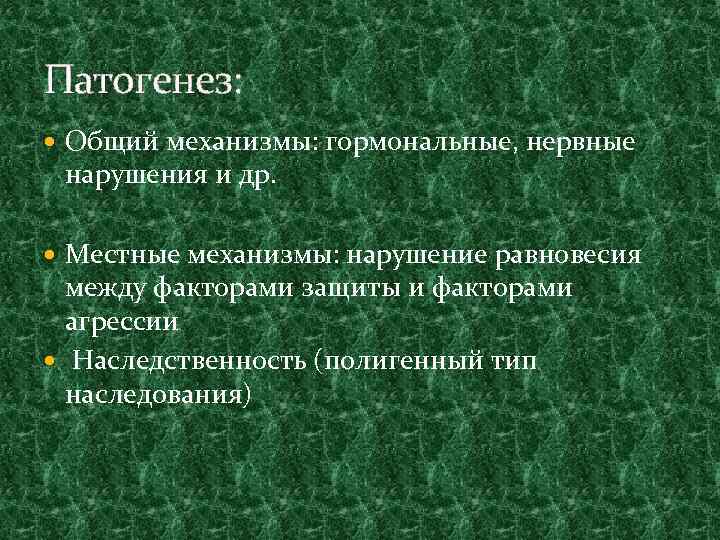 Патогенез: Общий механизмы: гормональные, нервные нарушения и др. Местные механизмы: нарушение равновесия между факторами