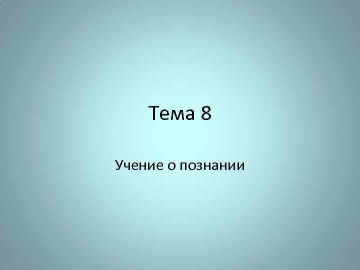 Тема 8 Учение о познании 