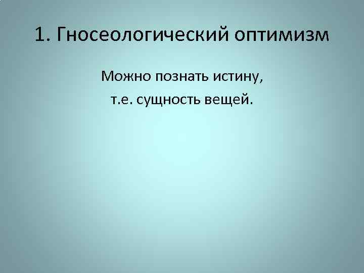 1. Гносеологический оптимизм Можно познать истину, т. е. сущность вещей. 