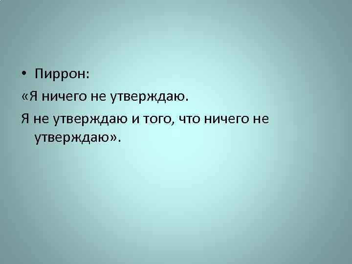  • Пиррон: «Я ничего не утверждаю. Я не утверждаю и того, что ничего