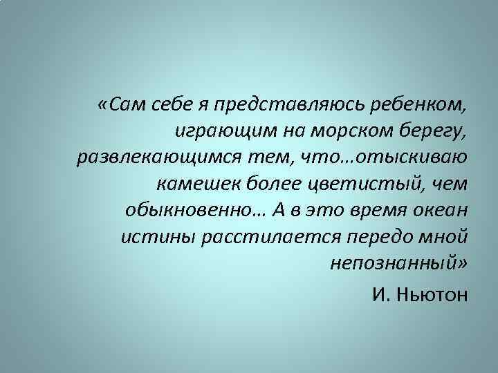 «Сам себе я представляюсь ребенком, играющим на морском берегу, развлекающимся тем, что…отыскиваю камешек
