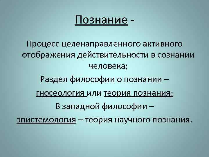 Познание Процесс целенаправленного активного отображения действительности в сознании человека; Раздел философии о познании –