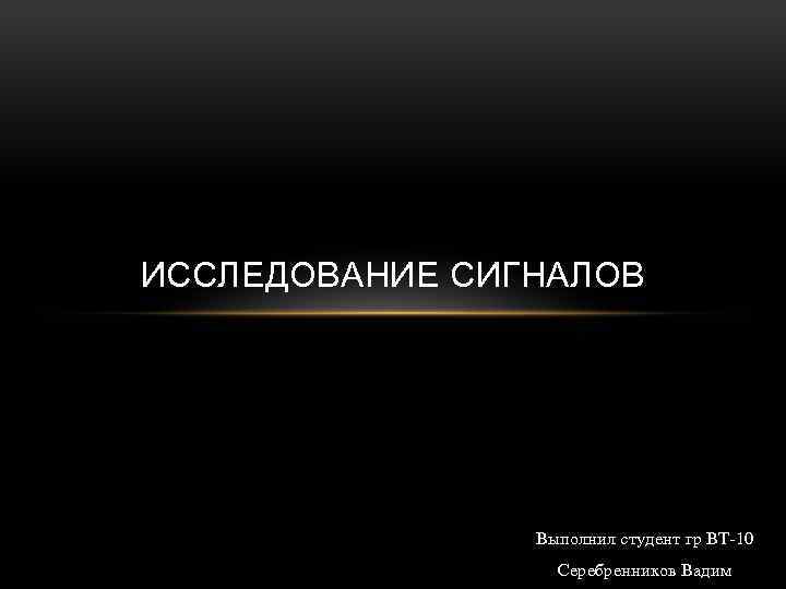 ИССЛЕДОВАНИЕ СИГНАЛОВ Выполнил студент гр ВТ-10 Серебренников Вадим 