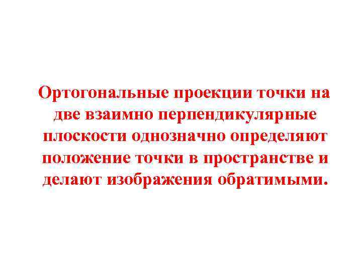 Ортогональные проекции точки на две взаимно перпендикулярные плоскости однозначно определяют положение точки в пространстве