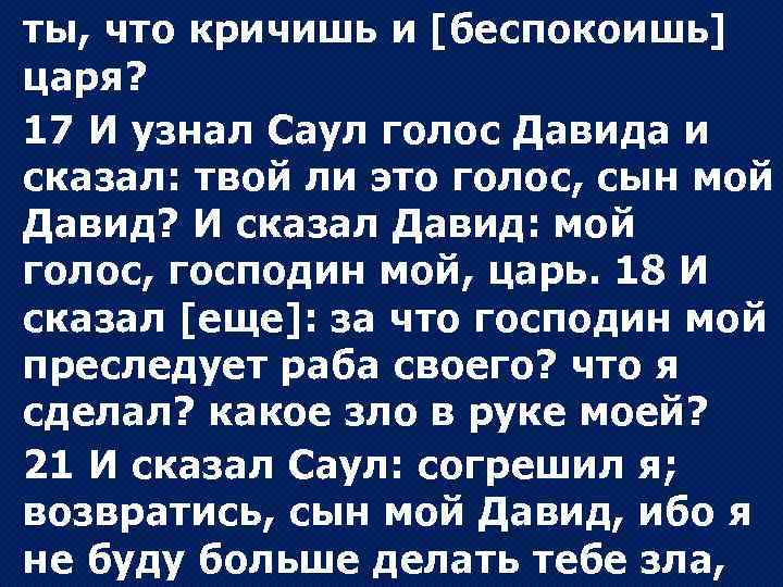 ты, что кричишь и [беспокоишь] царя? 17 И узнал Саул голос Давида и сказал: