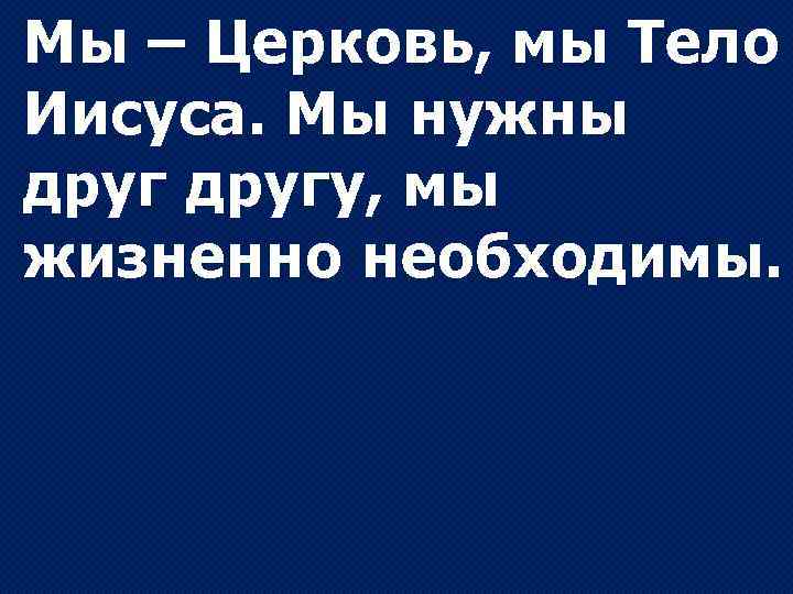 Мы – Церковь, мы Тело Иисуса. Мы нужны другу, мы жизненно необходимы. 