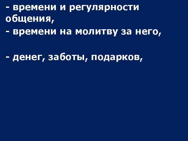 - времени и регулярности общения, - времени на молитву за него, - денег, заботы,