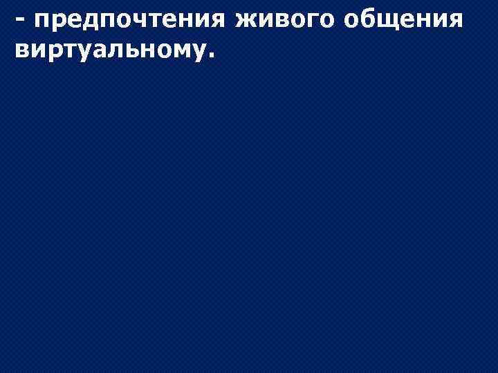 - предпочтения живого общения виртуальному. 