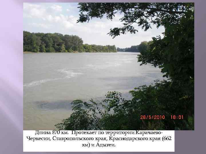 Длина 870 км. Протекает по территории Карачаево. Черкесии, Ставропольского края, Краснодарского края (662 км)
