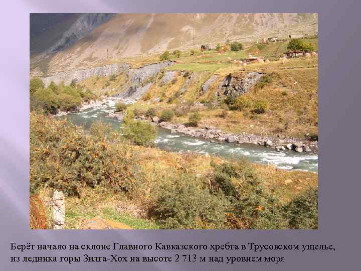 Берёт начало на склоне Главного Кавказского хребта в Трусовском ущелье, из ледника горы Зилга-Хох