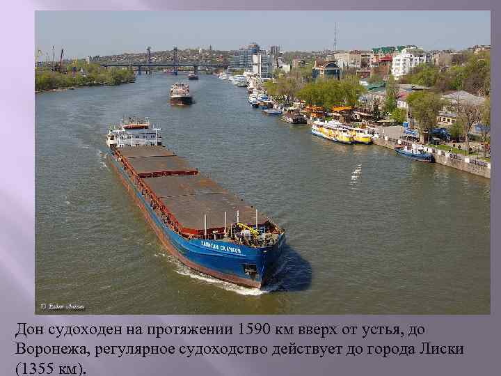 Дон судоходен на протяжении 1590 км вверх от устья, до Воронежа, регулярное судоходство действует