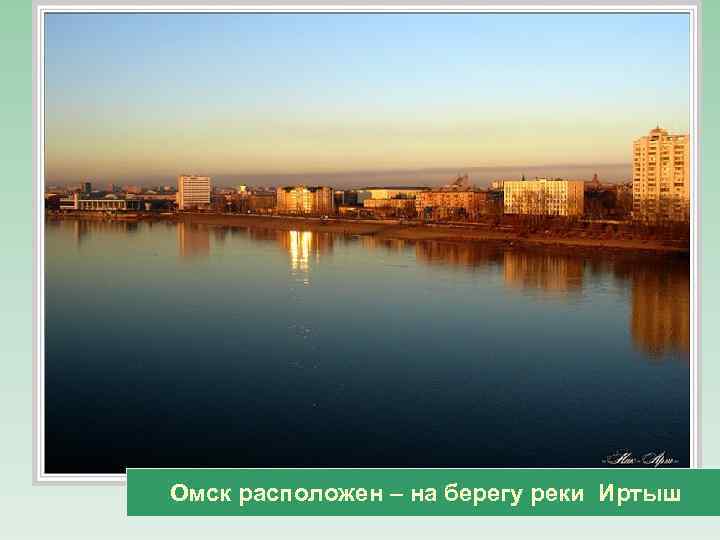 Омск расположен – на берегу реки Иртыш 