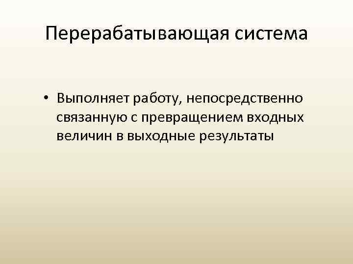 Перерабатывающая система • Выполняет работу, непосредственно связанную с превращением входных величин в выходные результаты