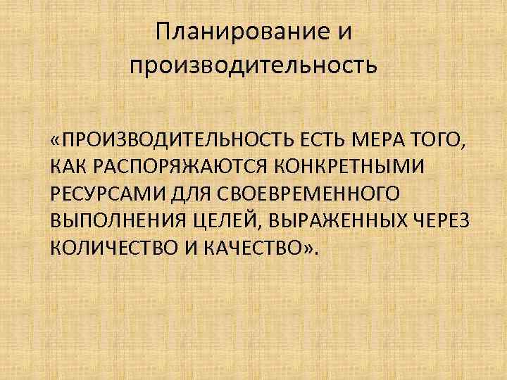 Планирование и производительность «ПРОИЗВОДИТЕЛЬНОСТЬ ЕСТЬ МЕРА ТОГО, КАК РАСПОРЯЖАЮТСЯ КОНКРЕТНЫМИ РЕСУРСАМИ ДЛЯ СВОЕВРЕМЕННОГО ВЫПОЛНЕНИЯ