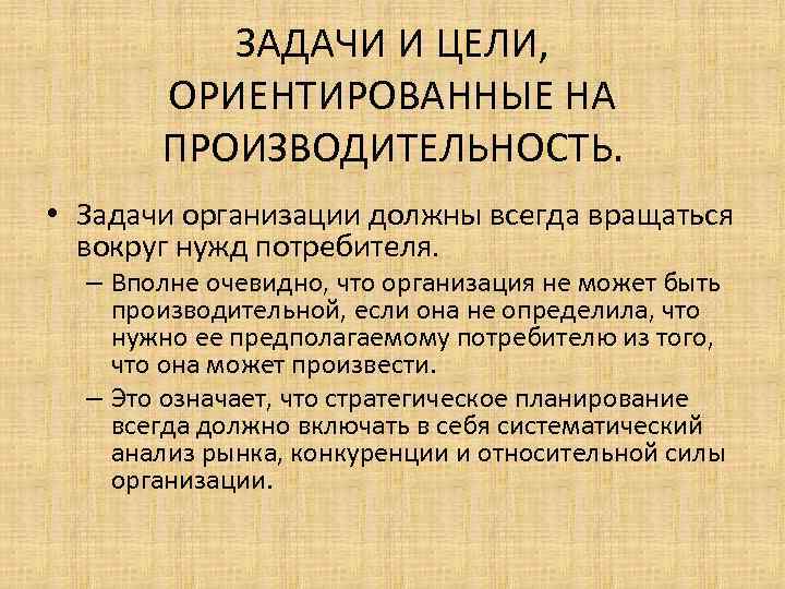 ЗАДАЧИ И ЦЕЛИ, ОРИЕНТИРОВАННЫЕ НА ПРОИЗВОДИТЕЛЬНОСТЬ. • Задачи организации должны всегда вращаться вокруг нужд