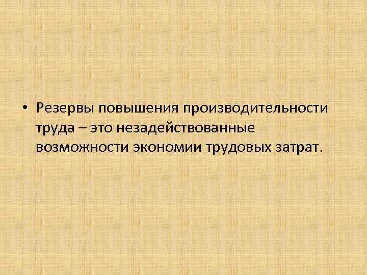  • Резервы повышения производительности труда – это незадействованные возможности экономии трудовых затрат. 