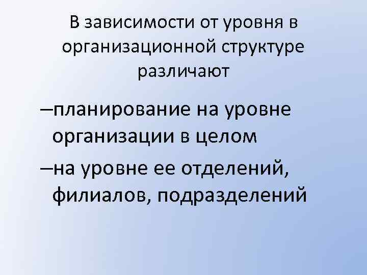 В зависимости от уровня в организационной структуре различают –планирование на уровне организации в целом