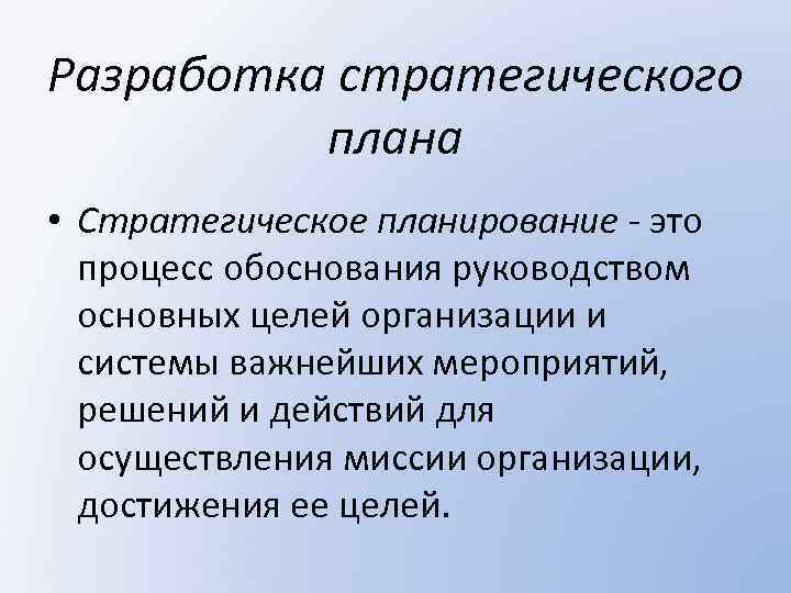 Разработка стратегического плана • Стратегическое планирование - это процесс обоснования руководством основных целей организации