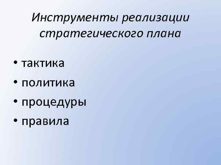 Инструменты реализации стратегического плана • тактика • политика • процедуры • правила 