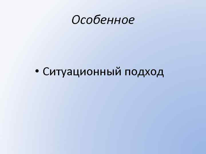 Особенное • Ситуационный подход 