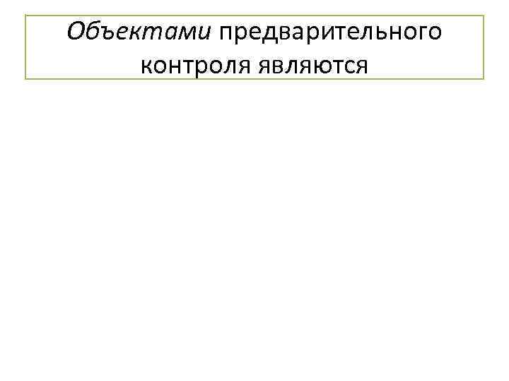 Объектами предварительного контроля являются 