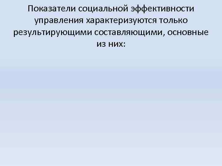 Показатели социальной эффективности управления характеризуются только результирующими составляющими, основные из них: 