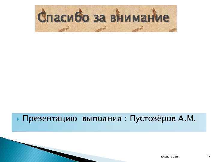 Спасибо за внимание Презентацию выполнил : Пустозёров А. М. 04. 02. 2018 14 