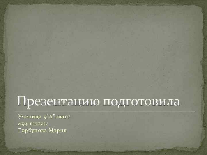 Презентацию подготовила Ученица 9”A”класс 494 школы Горбунова Мария 