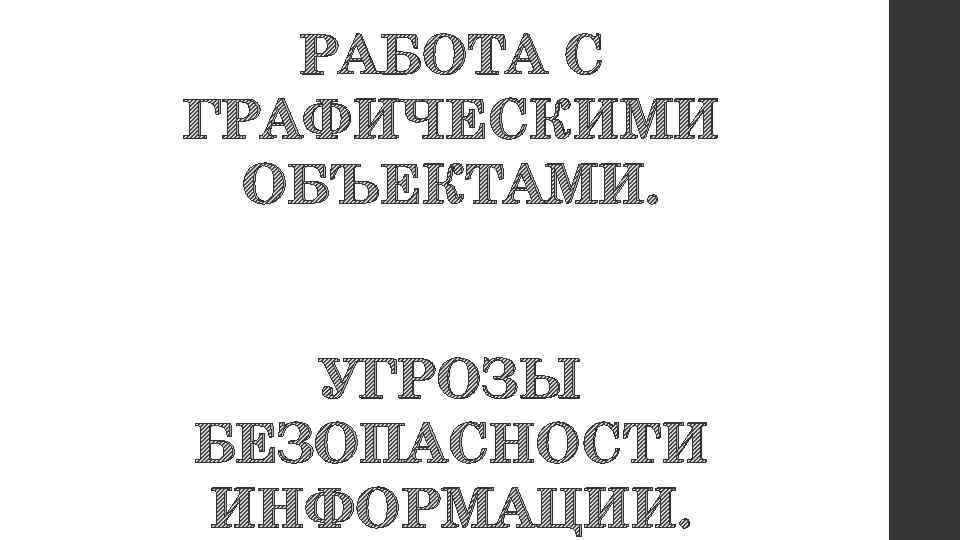 РАБОТА С ГРАФИЧЕСКИМИ ОБЪЕКТАМИ. УГРОЗЫ БЕЗОПАСНОСТИ ИНФОРМАЦИИ. 