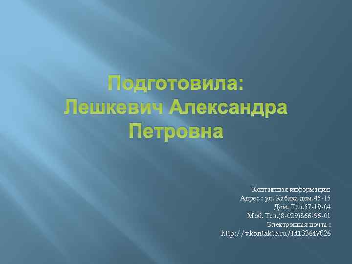 Подготовила: Лешкевич Александра Петровна Контактная информация: Адрес : ул. Кабяка дом. 45 -15 Дом.