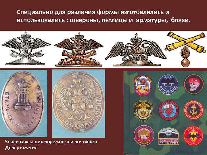 Специально для различия формы изготовлялись и использовались : шевроны, петлицы и арматуры, бляхи. Знаки