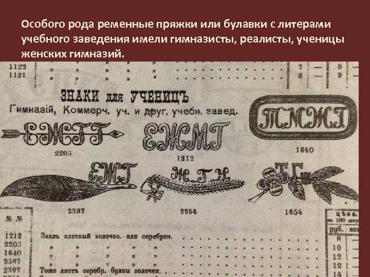 Особого рода ременные пряжки или булавки с литерами учебного заведения имели гимназисты, реалисты, ученицы