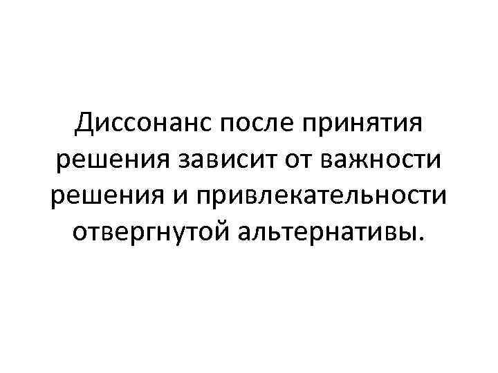 Диссонанс после принятия решения зависит от важности решения и привлекательности отвергнутой альтернативы. 