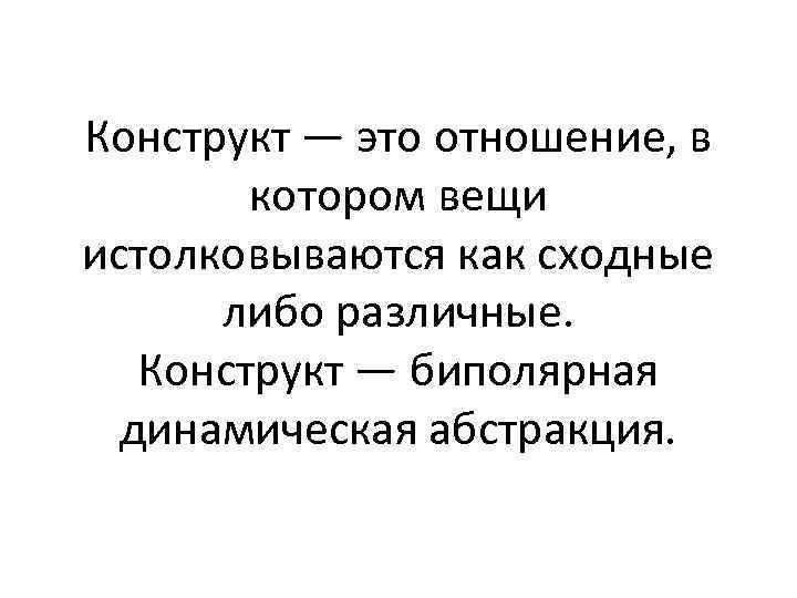 Конструкт — это отношение, в котором вещи истолковываются как сходные либо различные. Конструкт —