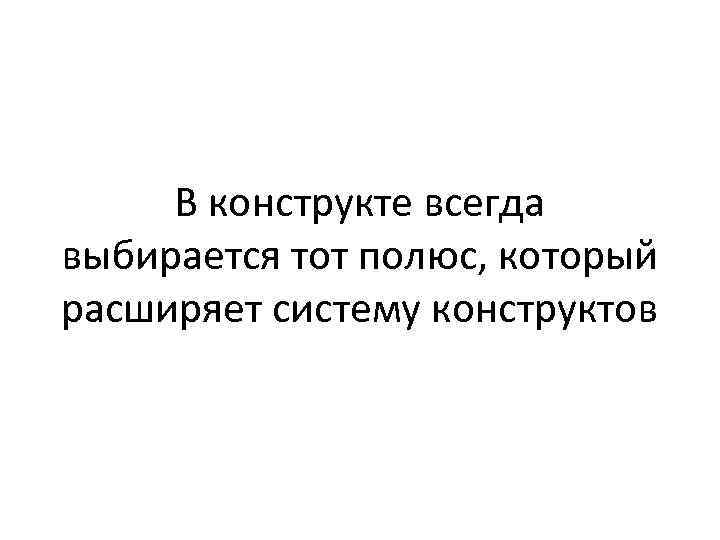 В конструкте всегда выбирается тот полюс, который расширяет систему конструктов 