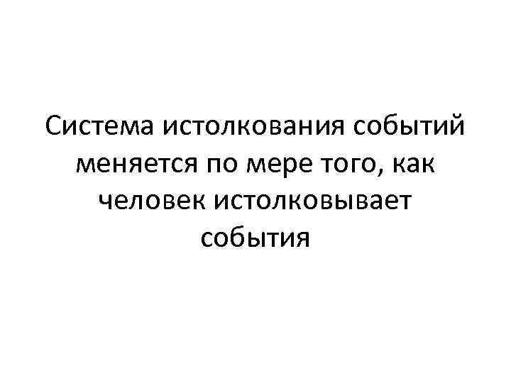 Система истолкования событий меняется по мере того, как человек истолковывает события 