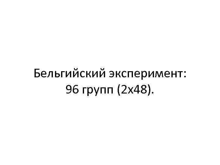 Бельгийский эксперимент: 96 групп (2 х48). 