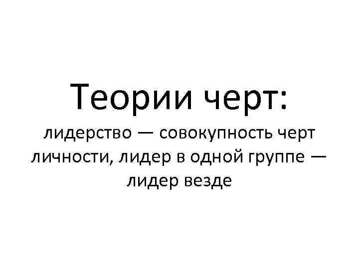 Теории черт: лидерство — совокупность черт личности, лидер в одной группе — лидер везде