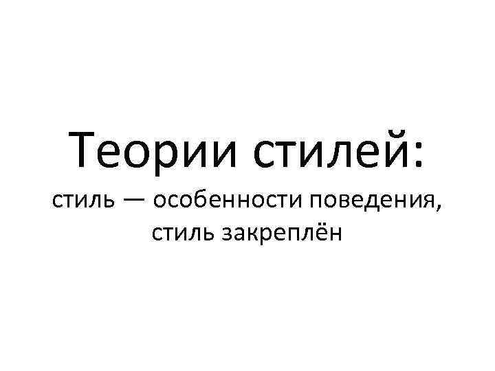 Теории стилей: стиль — особенности поведения, стиль закреплён 