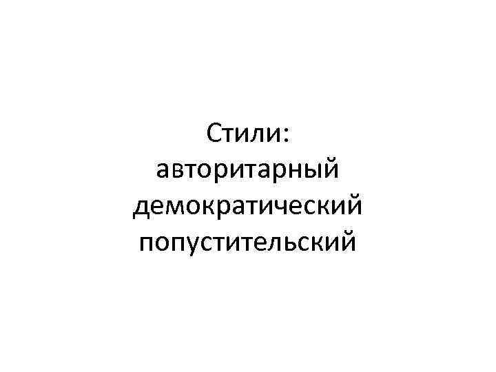 Стили: авторитарный демократический попустительский 