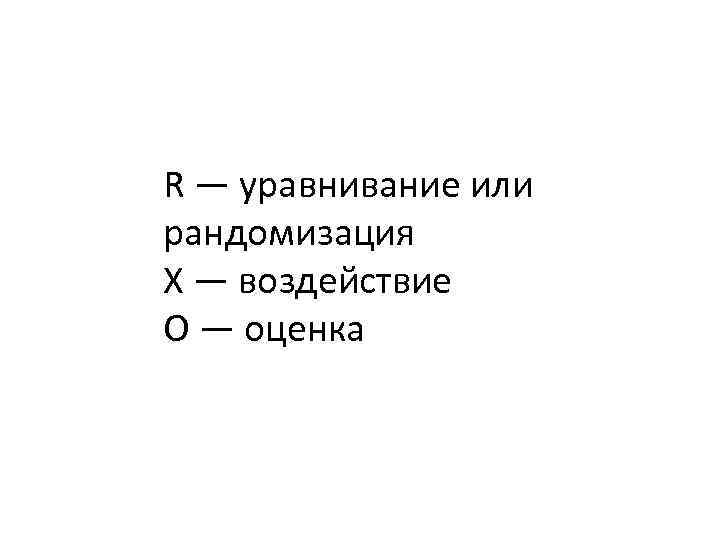 R — уравнивание или рандомизация Х — воздействие О — оценка 