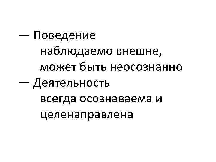 — Поведение наблюдаемо внешне, может быть неосознанно — Деятельность всегда осознаваема и целенаправлена 