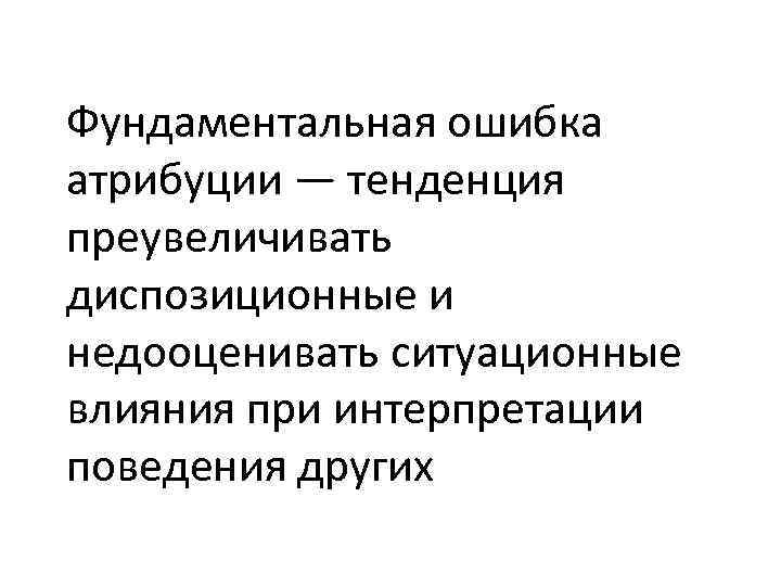 Фундаментальная ошибка атрибуции — тенденция преувеличивать диспозиционные и недооценивать ситуационные влияния при интерпретации поведения