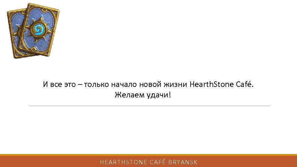 И все это – только начало новой жизни Hearth. Stone Café. Желаем удачи! HEARTHSTONE