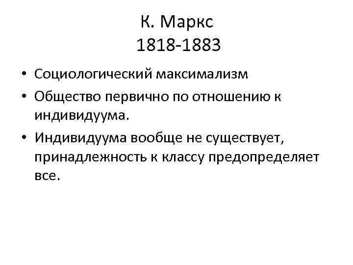 К. Маркс 1818 -1883 • Социологический максимализм • Общество первично по отношению к индивидуума.