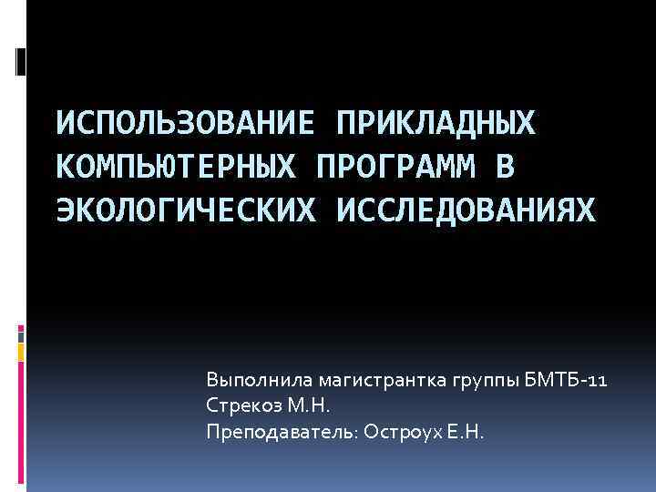 ИСПОЛЬЗОВАНИЕ ПРИКЛАДНЫХ КОМПЬЮТЕРНЫХ ПРОГРАММ В ЭКОЛОГИЧЕСКИХ ИССЛЕДОВАНИЯХ Выполнила магистрантка группы БМТБ-11 Стрекоз М. Н.