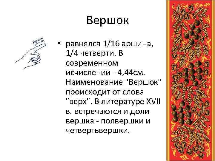 Вершок • равнялся 1/16 аршина, 1/4 четверти. В современном исчислении - 4, 44 см.