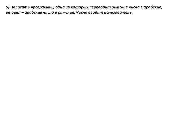 5) Написать программы, одна из которых переводит римские числа в арабские, вторая – арабские